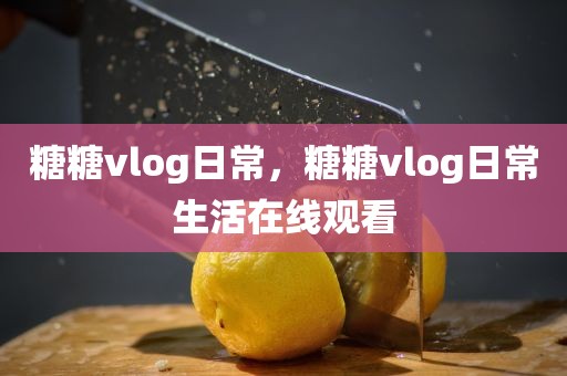 糖糖vlog日常，糖糖vlog日常生活在线观看