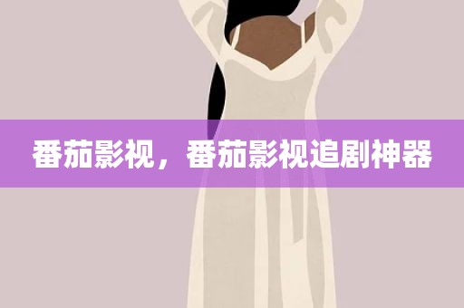 番茄影视，番茄影视追剧神器