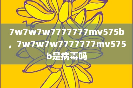 7w7w7w7777777mv575b，7w7w7w7777777mv575b是病毒吗