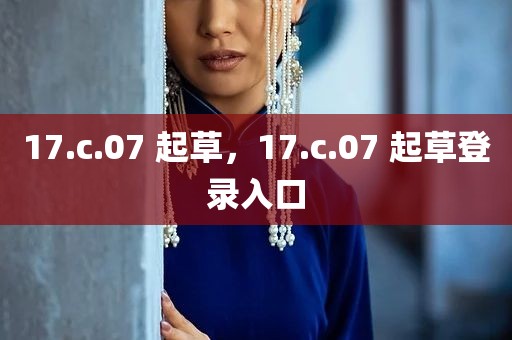 17.c.07 起草，17.c.07 起草登录入口
