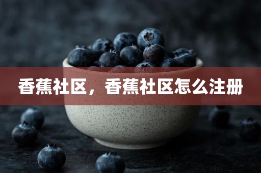 香蕉社区，香蕉社区怎么注册
