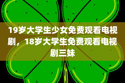 19岁大学生少女免费观看电视剧，18岁大学生免费观看电视剧三妹
