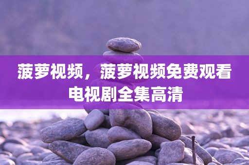 菠萝视频，菠萝视频免费观看电视剧全集高清