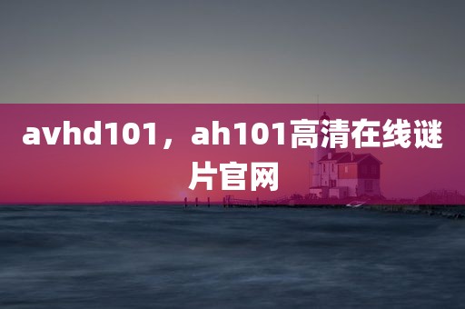 avhd101，ah101高清在线谜片官网
