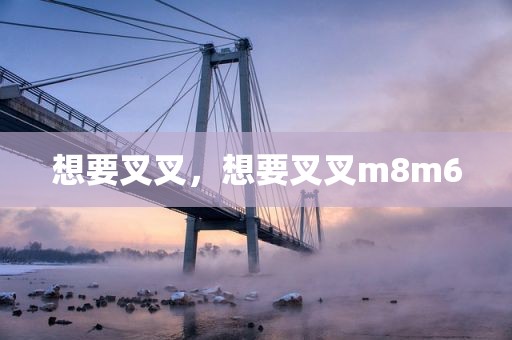 想要叉叉，想要叉叉m8m6