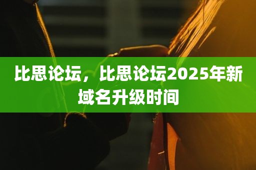 比思论坛，比思论坛2025年新域名升级时间