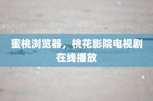 蜜桃浏览器，桃花影院电视剧在线播放