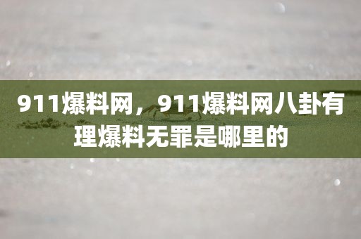 911爆料网，911爆料网八卦有理爆料无罪是哪里的