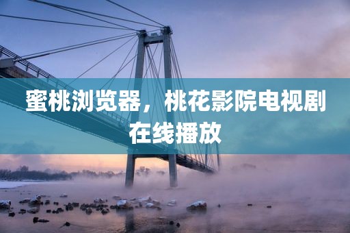 蜜桃浏览器，桃花影院电视剧在线播放