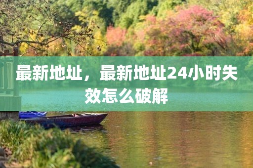 最新地址，最新地址24小时失效怎么破解