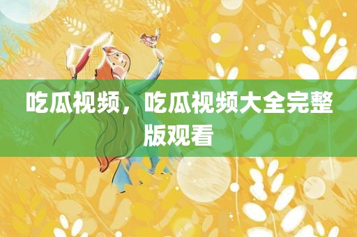 吃瓜视频，吃瓜视频大全完整版观看