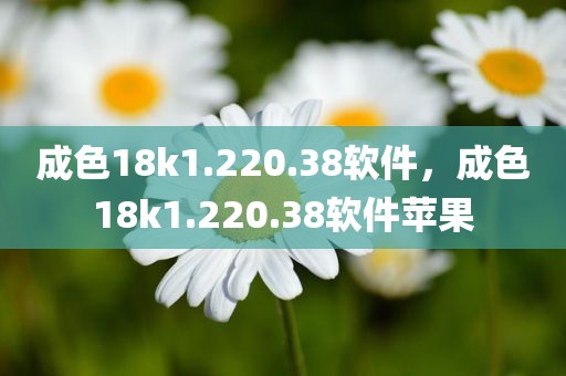 成色18k1.220.38软件，成色18k1.220.38软件苹果