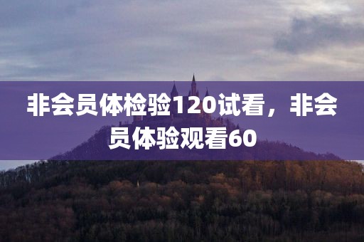 非会员体检验120试看，非会员体验观看60