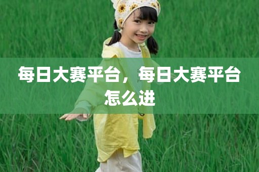 每日大赛平台，每日大赛平台怎么进