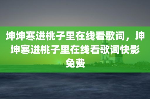 坤坤寒进桃子里在线看歌词，坤坤寒进桃子里在线看歌词快影免费
