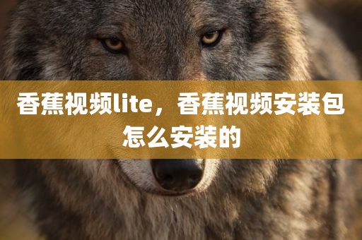 香蕉视频lite，香蕉视频安装包怎么安装的