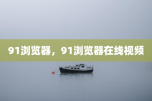 91浏览器，91浏览器在线视频