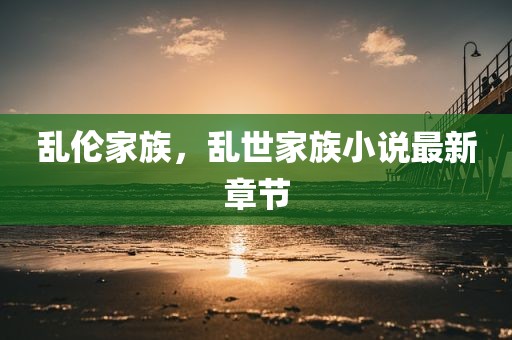 乱伦家族，乱世家族小说最新章节