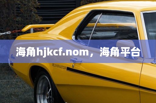 海角hjkcf.nom，海角平台