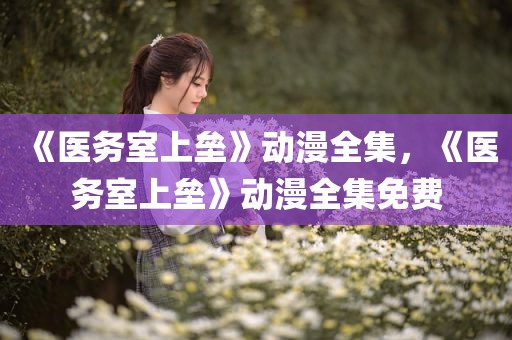 《医务室上垒》动漫全集，《医务室上垒》动漫全集免费