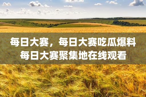 每日大赛，每日大赛吃瓜爆料每日大赛聚集地在线观看