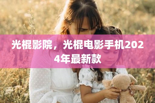 光棍影院，光棍电影手机2024年最新款