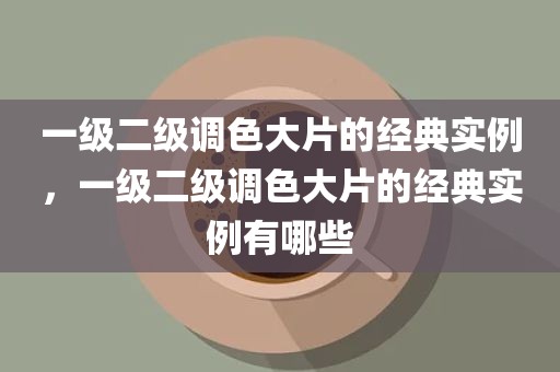 一级二级调色大片的经典实例，一级二级调色大片的经典实例有哪些