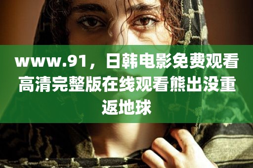 www.91，日韩电影免费观看高清完整版在线观看熊出没重返地球