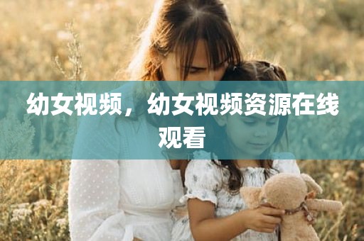 幼女视频，幼女视频资源在线观看