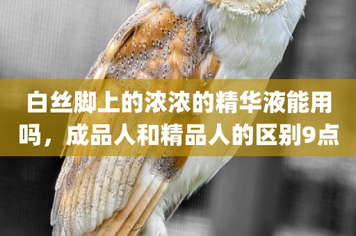 白丝脚上的浓浓的精华液能用吗，成品人和精品人的区别9点