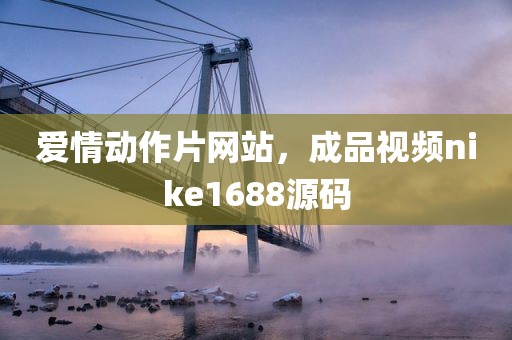爱情动作片网站，成品视频nike1688源码