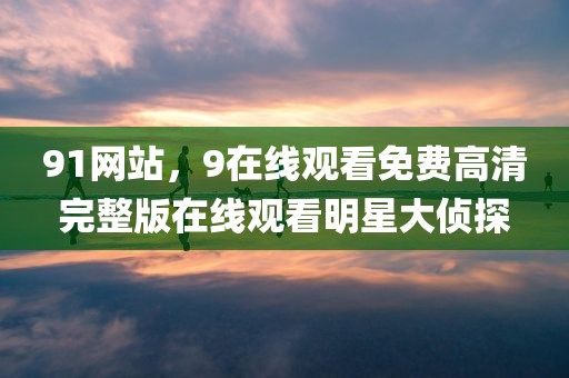91网站，9在线观看免费高清完整版在线观看明星大侦探