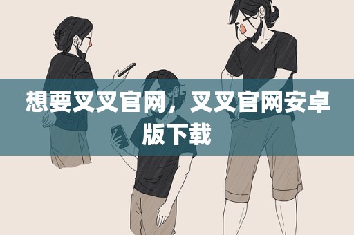 想要叉叉官网，叉叉官网安卓版下载