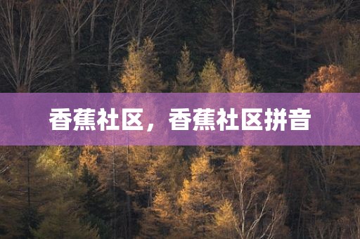 香蕉社区，香蕉社区拼音