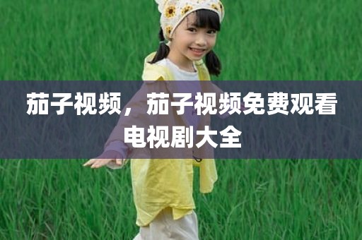 茄子视频，茄子视频免费观看电视剧大全