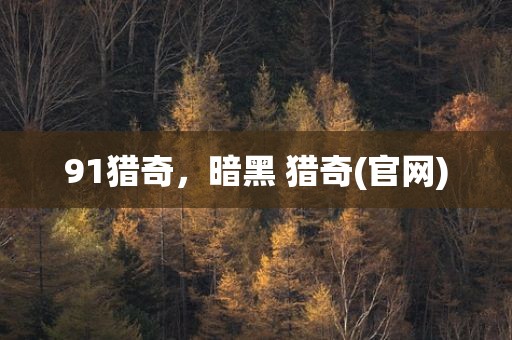 91猎奇，暗黑 猎奇(官网)