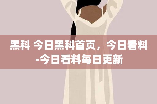 黑科 今日黑科首页，今日看料-今日看料每日更新
