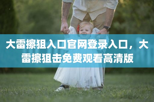 大雷擦狙入口官网登录入口，大雷擦狙击免费观看高清版