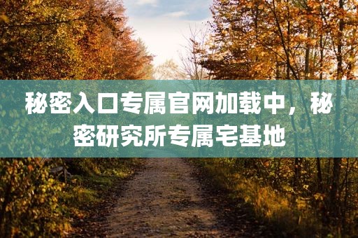 秘密入口专属官网加载中，秘密研究所专属宅基地