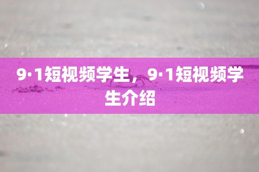 9·1短视频学生，9·1短视频学生介绍