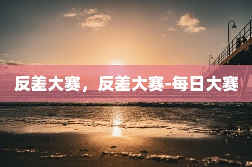 反差大赛，反差大赛-每日大赛