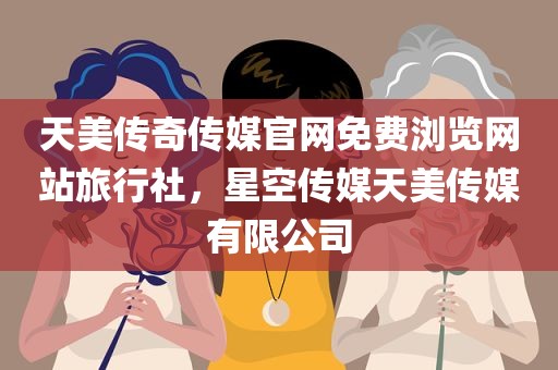 天美传奇传媒官网免费浏览网站旅行社，星空传媒天美传媒有限公司