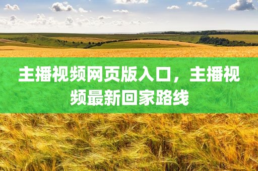 主播视频网页版入口，主播视频最新回家路线