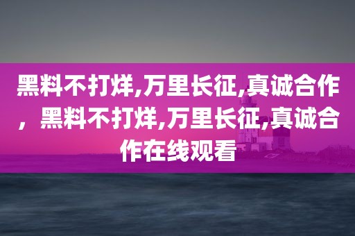 黑料不打烊,万里长征,真诚合作，黑料不打烊,万里长征,真诚合作在线观看