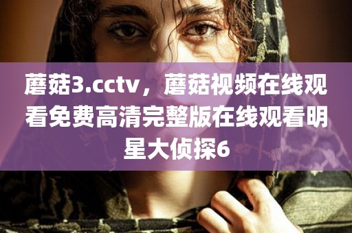 蘑菇3.cctv，蘑菇视频在线观看免费高清完整版在线观看明星大侦探6