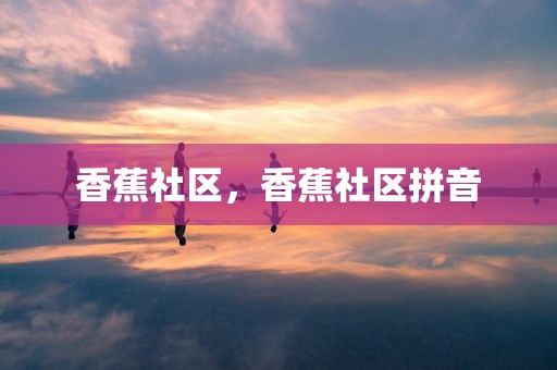 香蕉社区，香蕉社区拼音
