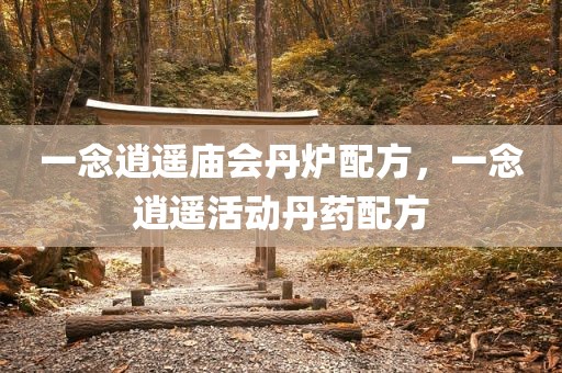 一念逍遥庙会丹炉配方，一念逍遥活动丹药配方