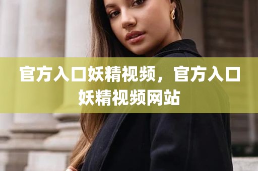 官方入口妖精视频，官方入口妖精视频网站