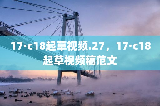 17·c18起草视频.27，17·c18起草视频稿范文