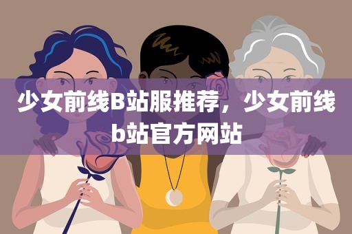 少女前线B站服推荐，少女前线b站官方网站